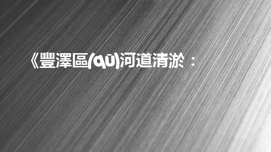 《豐澤區(qū)河道清淤：打通水道 暢通發(fā)展》
